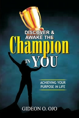 Discover & Awake the Champion in You: Achiveving Your Purpose in Life by Ojo, Gideon O.