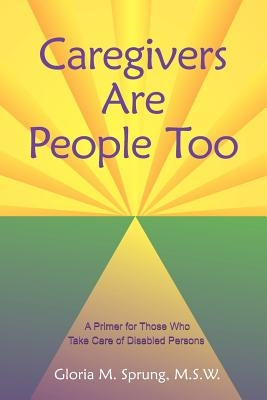 Caregivers Are People Too: A Primer for Those Who Take Care of Disabled Persons by Sprung M. S. W., Gloria M.