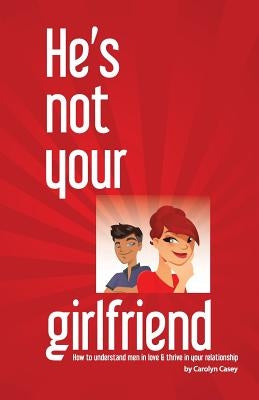 He's Not Your Girlfriend: How to Understand Men in Love & Thrive in Your Relationship by Casey, Carolyn