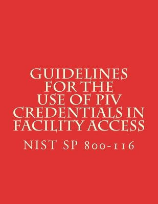 Guidelines for the Use of PIV Credentials in Facility Access: NiST SP 800-116 by National Institute of Standards and Tech