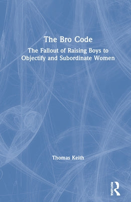 The Bro Code: The Fallout of Raising Boys to Objectify and Subordinate Women by Keith, Thomas