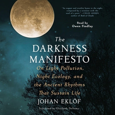 The Darkness Manifesto: Our Light Pollution, Night Ecology, and the Ancient Rhythms That Sustain Life by Eklöf, Johan