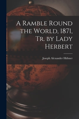 A Ramble Round the World, 1871, Tr. by Lady Herbert by Hübner, Joseph Alexander