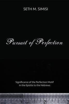 Pursuit of Perfection: Significance of the Perfection Motif in the Epistle to the Hebrews by Simisi, Seth M.