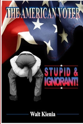 The American Voter: Stupid and Ignorant by Kienia, Walt