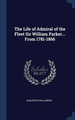 The Life of Admiral of the Fleet Sir William Parker... From 1781-1866 by Phillimore, Augustus