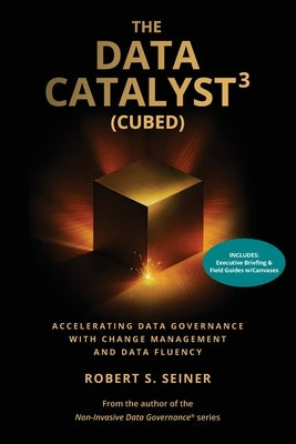 The Data Catalyst3 (Cubed): Accelerating Data Governance with Change Management and Data Fluency by Seiner, Robert S.