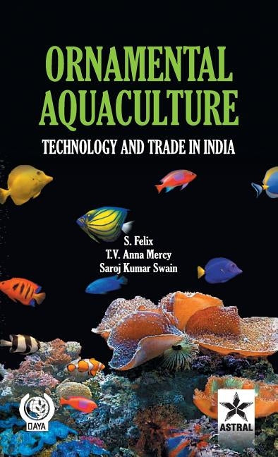 Ornamental Aquaculture: Technology and Trade in India by Felix, S. &. Mercy T. V. Anna &. Swain