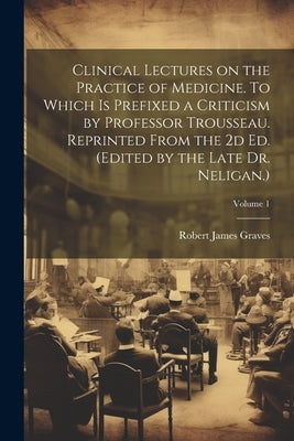 Clinical Lectures on the Practice of Medicine. To Which is Prefixed a Criticism by Professor Trousseau. Reprinted From the 2d ed. (Edited by the Late by Graves, Robert James