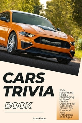 Cars Trivia Book: 500+ Fascinating Facts & Challenging Multiple Choice Questions for Car Lovers, Classic Car Fans, and Auto Enthusiasts of All Ages by Pierce, Rosa