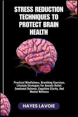 Stress Reduction Techniques to Protect Brain Health: Practical Mindfulness, Breathing Exercises, Lifestyle Strategies For Anxiety Relief, Emotional Ba by Lavoie, Hayes