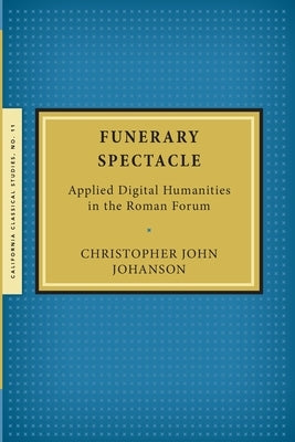 Funerary Spectacle: Applied Digital Humanities in the Roman Forum by Johanson, Christopher John