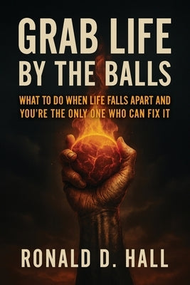 Grab Life By The Ball: what to do when life falls apart and you're the only one who can fix it by Hall, Ronald D.