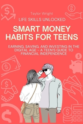 Life Skills Unlocked: Smart Money Habits for Teens: Earning, Saving, and Investing in the Digital Age - A Teen's Guide to Financial Independ by Wright, Taylor