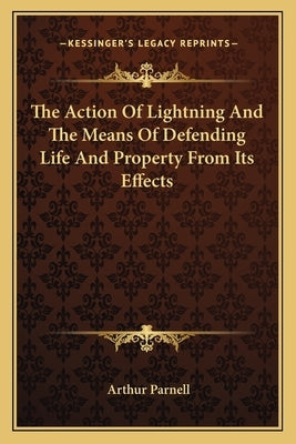 The Action Of Lightning And The Means Of Defending Life And Property From Its Effects by Parnell, Arthur