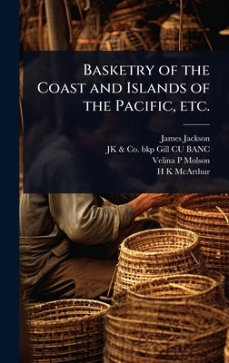 Basketry of the Coast and Islands of the Pacific, etc. by Jackson, James