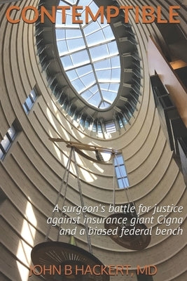 Contemptible: A surgeon's battle for justice against insurance giant Cigna and a biased federal bench by Hackert, John B.