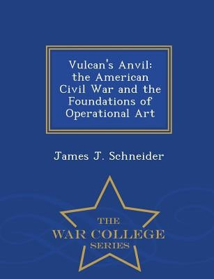 Vulcan's Anvil: The American Civil War and the Foundations of Operational Art - War College Series by Schneider, James J.