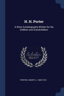 H. H. Porter: A Short Autobiography Written for his Children and Grandchildren by Porter, Henry H. 1835-1910