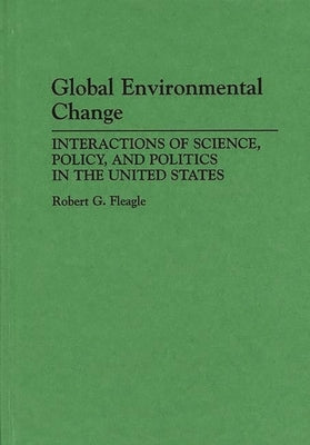 Global Environmental Change: Interactions of Science, Policy, and Politics in the United States by Fleagle, Robert G.