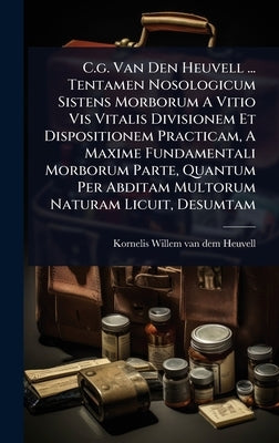 C.g. Van Den Heuvell ... Tentamen Nosologicum Sistens Morborum A Vitio Vis Vitalis Divisionem Et Dispositionem Practicam, A Maxime Fundamentali Morbor by Kornelis Willem Van Dem Heuvell