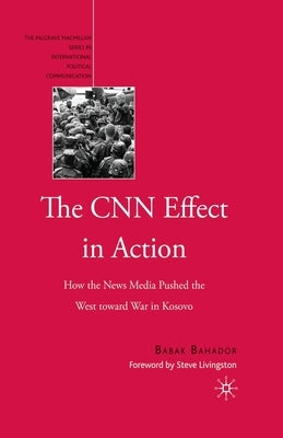 The CNN Effect in Action: How the News Media Pushed the West Toward War in Kosovo by Bahador, B.