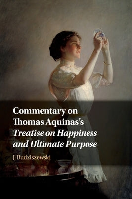 Commentary on Thomas Aquinas's Treatise on Happiness and Ultimate Purpose by Budziszewski, J.