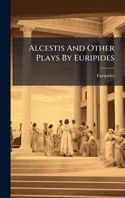 Alcestis And Other Plays By Euripides by Euripides