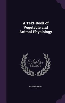 A Text-Book of Vegetable and Animal Physiology by Goadby, Henry