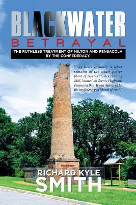 Blackwater Betrayal: The Ruthless Treatment of Milton and Pensacola by the Confederacy. by Smith, Richard Kyle