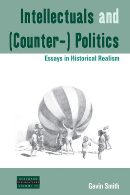 Intellectuals and (Counter-) Politics: Essays in Historical Realism by Smith, Gavin