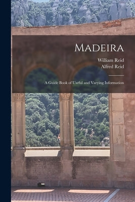 Madeira: a Guide Book of Useful and Varying Information by Reid, William