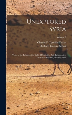 Unexplored Syria: Visits to the Libanus, the Tulúl El Safá, the Anti-Libanus, the Northern Libanus, and the 'aláh; Volume 2 by Burton, Richard Francis