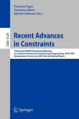 Recent Advances in Constraints: 12th Annual Ercim International Workshop on Constraint Solving and Contraint Logic Programming, Csclp 2007 Rocquencour by Fages, François