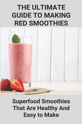 The Ultimate Guide To Making Red Smoothies; Superfood Smoothies That Are Healthy And Easy to Make: Making Healthy Smoothies by Deblois, Ethan