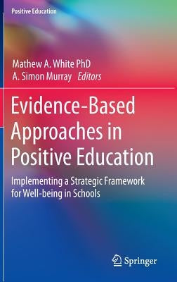 Evidence-Based Approaches in Positive Education: Implementing a Strategic Framework for Well-Being in Schools by White, Mathew A.