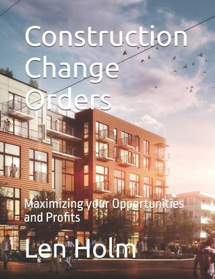 Construction Change Orders: Maximizing your Opportunities and Profits by Holm, Len