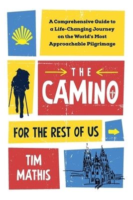 The Camino for the Rest of Us: A Comprehensive Guide to a Life-Changing Journey on the World's Most Approachable Pilgrimage by Mathis, Tim
