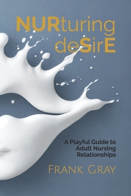 Nurturing Desire: A Playful Guide to Adult Nursing by Gray, Frank