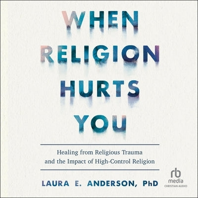 When Religion Hurts You: Healing from Religious Trauma and the Impact of High-Control Religion by Anderson, Laura E.