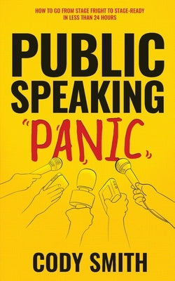 Public Speaking Panic: How to Go from Stage Fright to Stage-Ready in Less Than 24 Hours by Smith, Cody