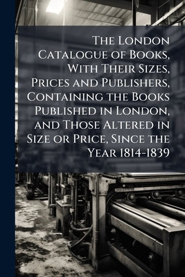 The London Catalogue of Books, With Their Sizes, Prices and Publishers, Containing the Books Published in London, and Those Altered in Size or Price, by Anonymous
