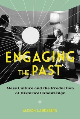 Engaging the Past: Mass Culture and the Production of Historical Knowledge by Landsberg, Alison