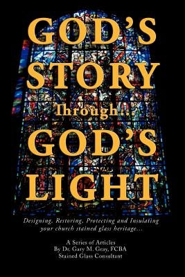 God's Story Through...God's Light: Designing, Restoring, Protecting and Insulating your church stained glass heritage... by Gray, Fcba Gary M.