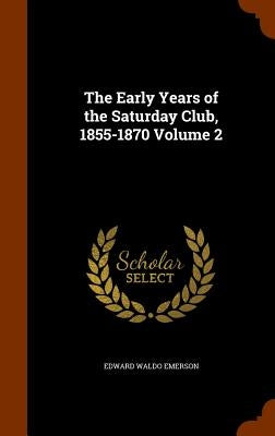 The Early Years of the Saturday Club, 1855-1870 Volume 2 by Emerson, Edward Waldo