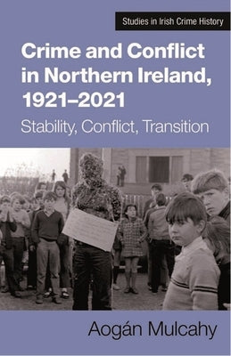 Crime and Conflict in Northern Ireland, 1921-2021: Stability, Conflict, Transition by Mulcahy, Aogán