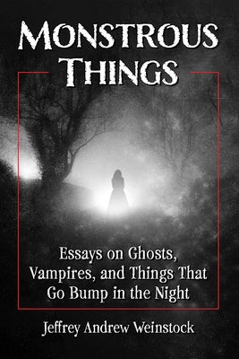 Monstrous Things: Essays on Ghosts, Vampires, and Things That Go Bump in the Night by Weinstock, Jeffrey Andrew