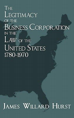 The Legitimacy of the Business Corporation in the Law of the United States, 1780-1970 by Hurst, James Willard