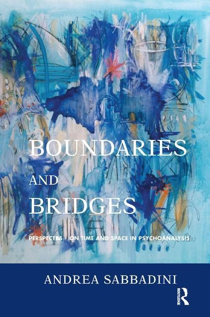 Boundaries and Bridges: Perspectives on Time and Space in Psychoanalysis by Sabbadini, Andrea