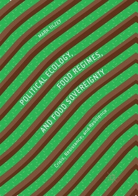 Political Ecology, Food Regimes, and Food Sovereignty: Crisis, Resistance, and Resilience by Tilzey, Mark